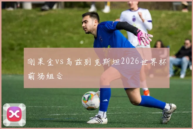 刚果金vs乌兹别克斯坦2026世界杯前场组合