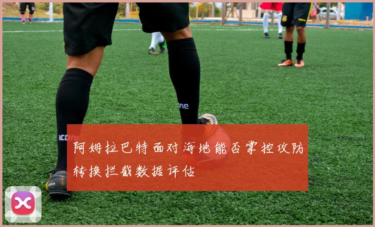 阿姆拉巴特面对海地能否掌控攻防转换拦截数据评估