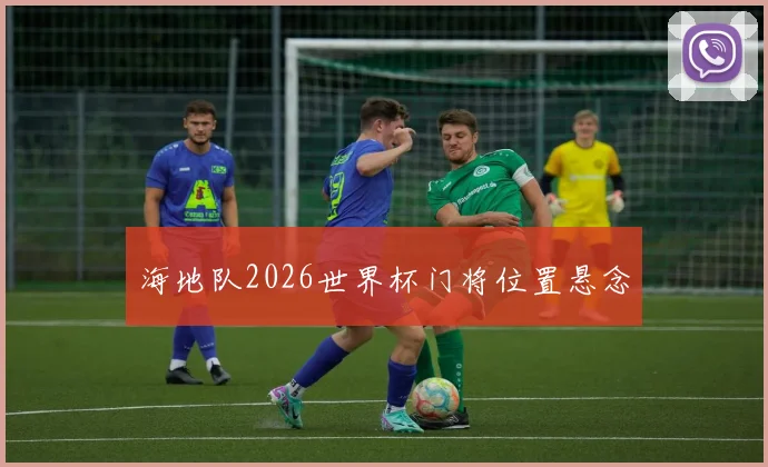 海地队2026世界杯门将位置悬念