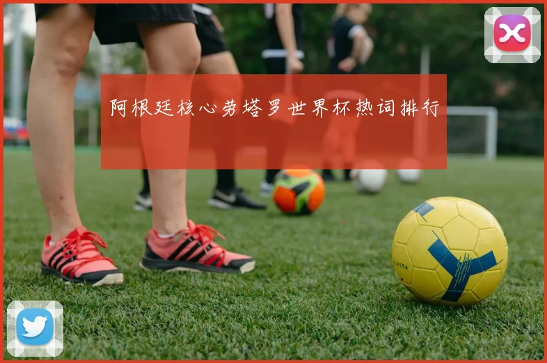 阿根廷核心劳塔罗世界杯热词排行