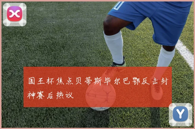国王杯焦点贝蒂斯毕尔巴鄂反击封神赛后热议