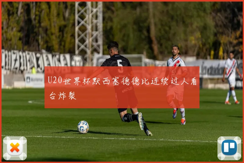 U20世界杯默西塞德德比连续过人看台炸裂