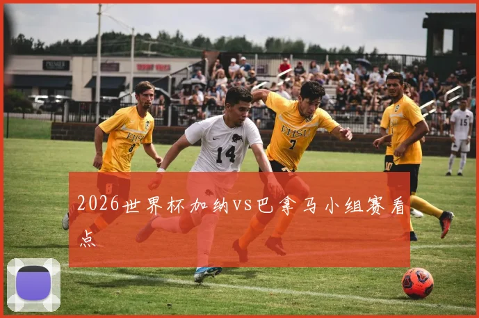 2026世界杯加纳vs巴拿马小组赛看点