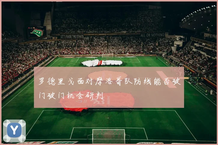 罗德里戈面对摩洛哥队防线能否破门破门机会研判