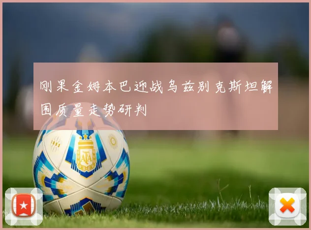 刚果金姆本巴迎战乌兹别克斯坦解围质量走势研判