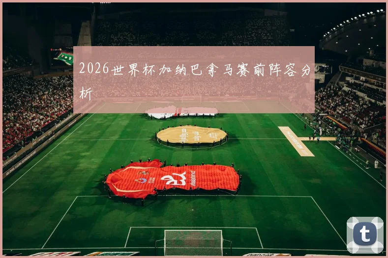 2026世界杯加纳巴拿马赛前阵容分析
