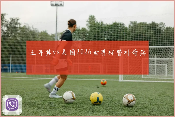 土耳其vs美国2026世界杯替补奇兵