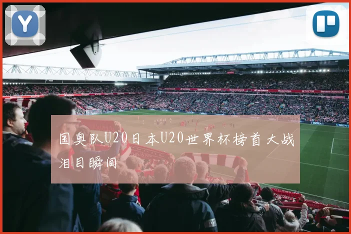 国奥队U20日本U20世界杯榜首大战泪目瞬间