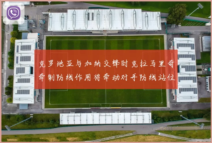 克罗地亚与加纳交锋时克拉马里奇牵制防线作用将牵动对手防线站位