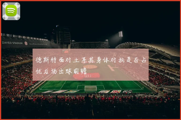 德斯特面对土耳其身体对抗是否占优后场出球前瞻