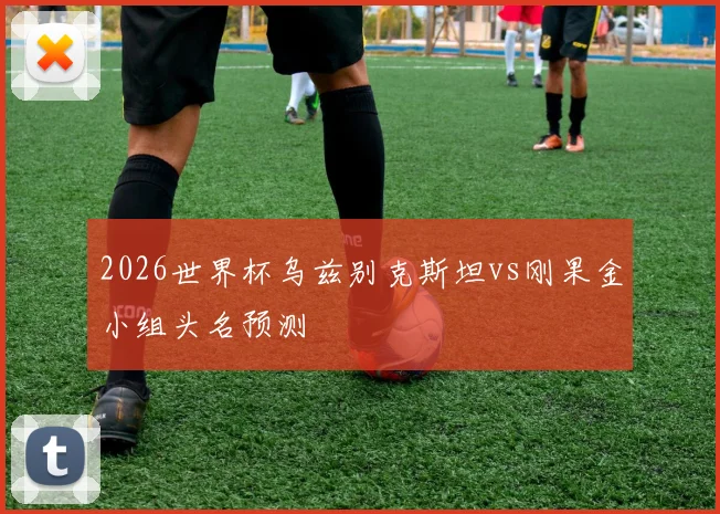 2026世界杯乌兹别克斯坦vs刚果金小组头名预测