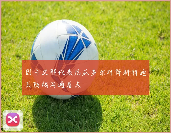 因卡皮耶代表厄瓜多尔对阵科特迪瓦防线沟通看点