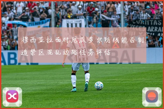 穆西亚拉面对厄瓜多尔防线能否制造禁区混乱边路任务评估