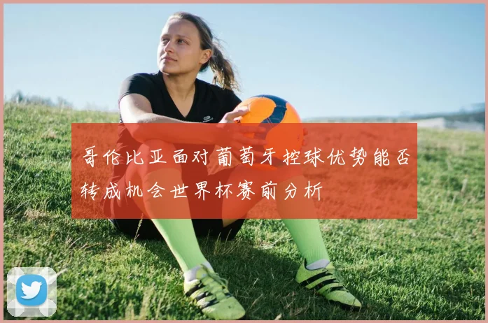 哥伦比亚面对葡萄牙控球优势能否转成机会世界杯赛前分析
