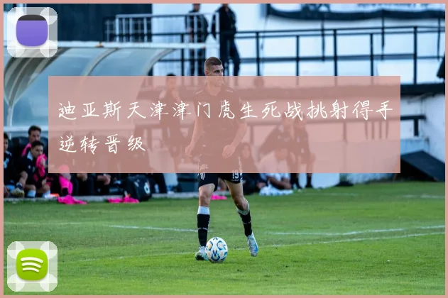迪亚斯天津津门虎生死战挑射得手逆转晋级