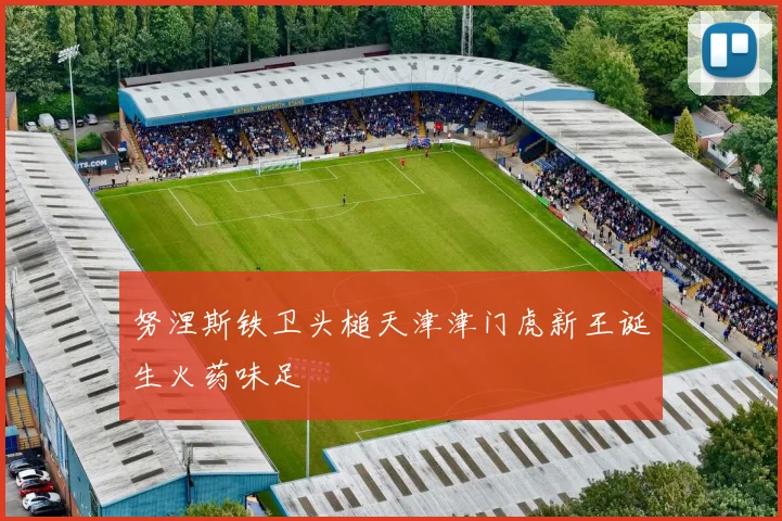 努涅斯铁卫头槌天津津门虎新王诞生火药味足