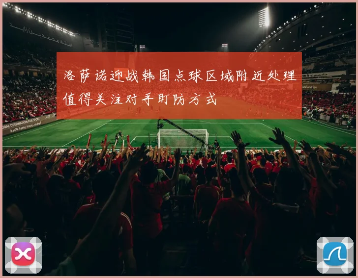 洛萨诺迎战韩国点球区域附近处理值得关注对手盯防方式
