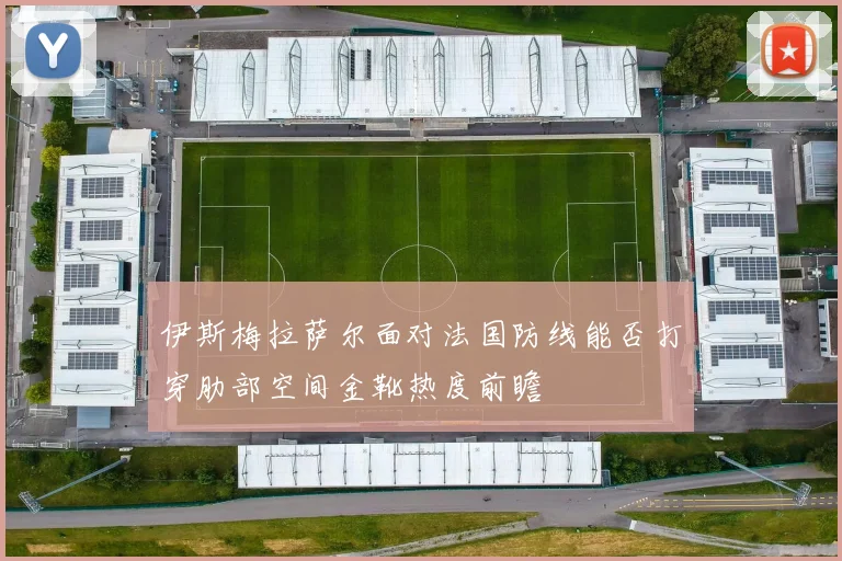 伊斯梅拉萨尔面对法国防线能否打穿肋部空间金靴热度前瞻
