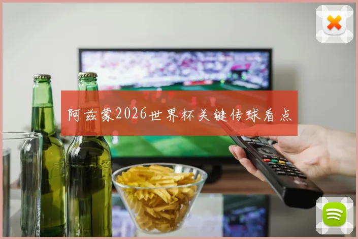 阿兹蒙2026世界杯关键传球看点