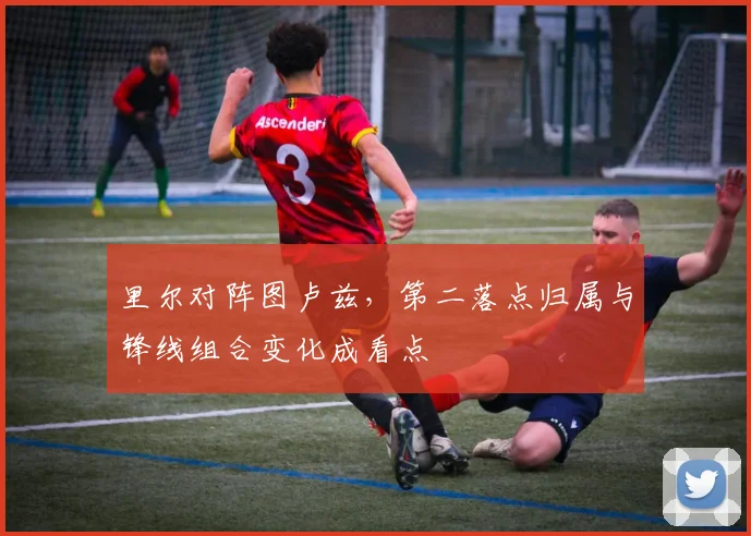 里尔对阵图卢兹,第二落点归属与锋线组合变化成看点