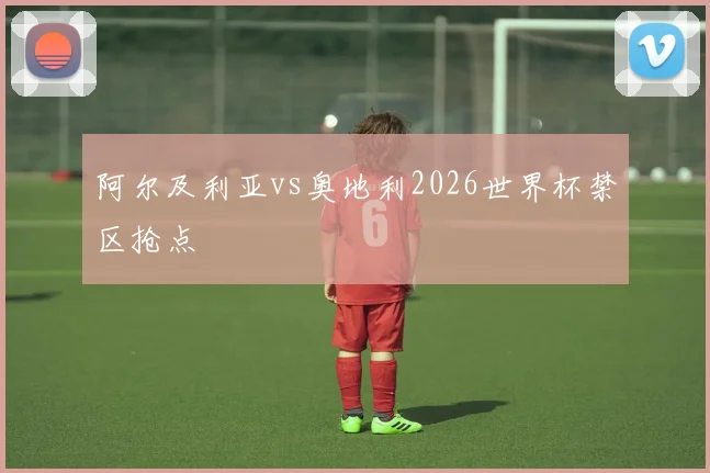 阿尔及利亚vs奥地利2026世界杯禁区抢点