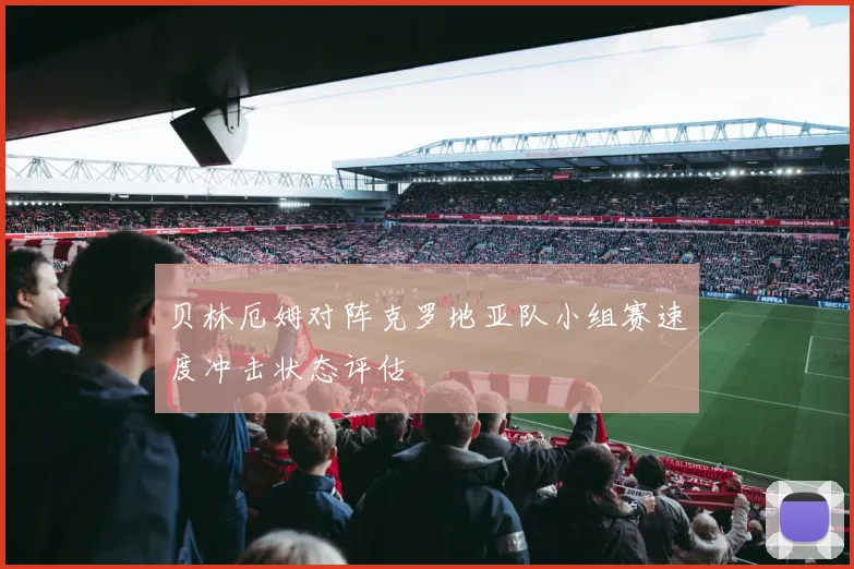 贝林厄姆对阵克罗地亚队小组赛速度冲击状态评估