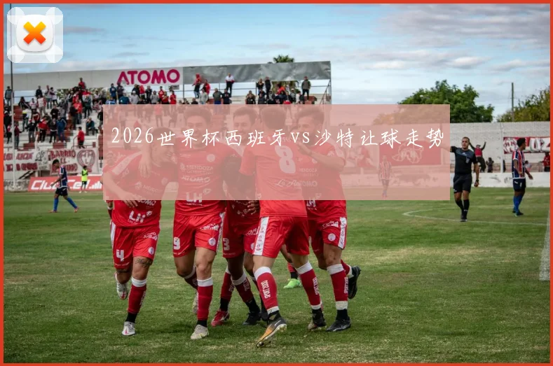 2026世界杯西班牙vs沙特让球走势