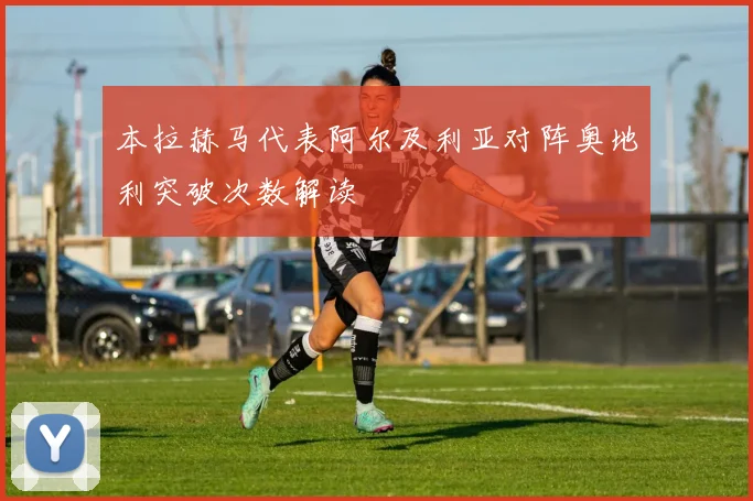 本拉赫马代表阿尔及利亚对阵奥地利突破次数解读