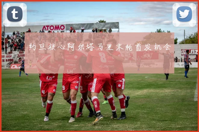约旦核心阿尔塔马里末轮首发机会