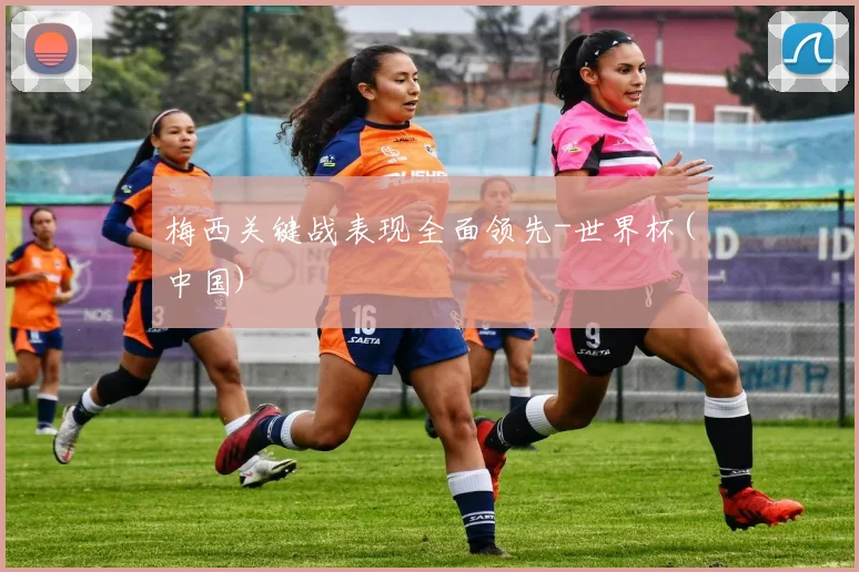 梅西关键战表现全面领先-世界杯(中国)