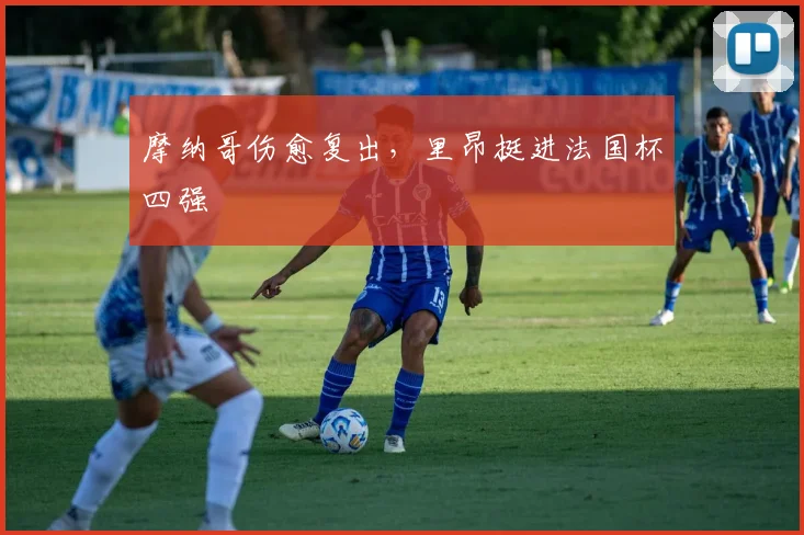 摩纳哥伤愈复出，里昂挺进法国杯四强