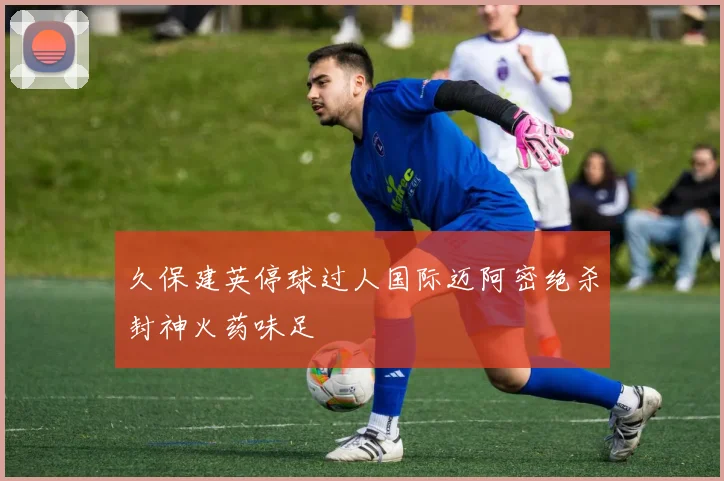 久保建英停球过人国际迈阿密绝杀封神火药味足