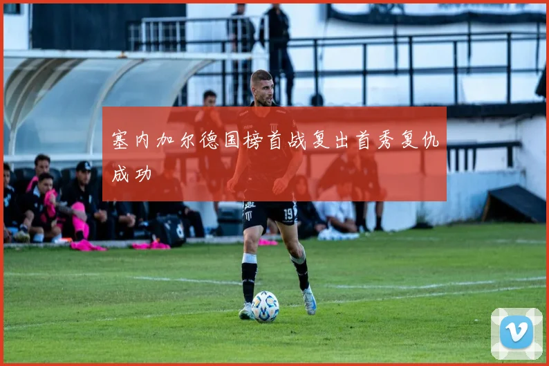 塞内加尔德国榜首战复出首秀复仇成功