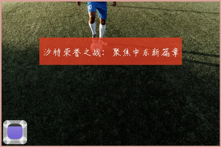 沙特荣誉之战：聚焦中东新篇章