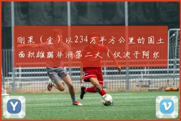 刚果（金）以234万平方公里的国土面积雄踞非洲第二大（仅次于阿尔及利亚）