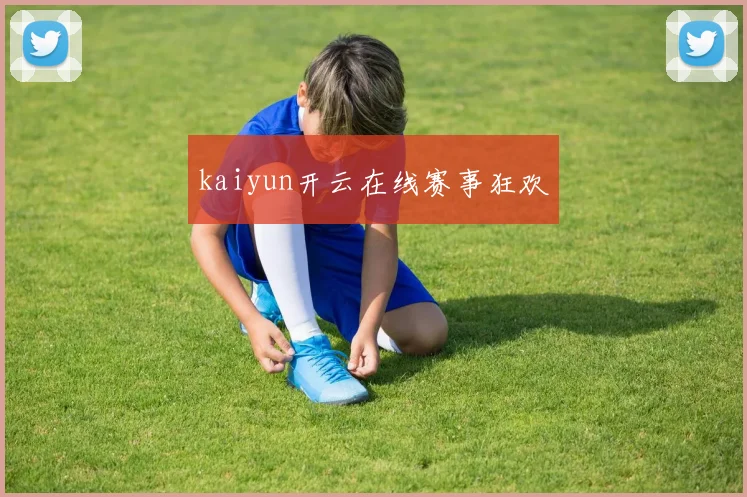 kaiyun开云在线赛事狂欢