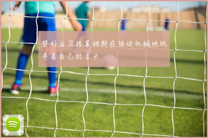 替补后卫格莱姆斯在场边机械地玩弄着自己的舌头