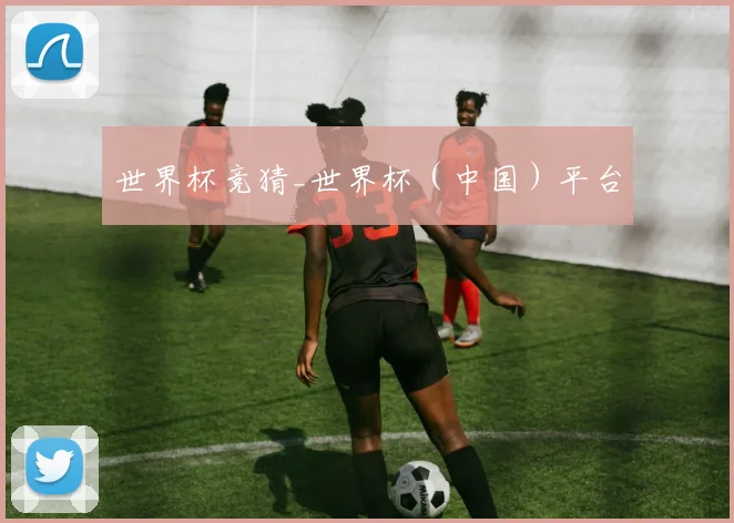 世界杯竞猜_世界杯（中国）平台