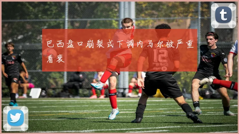 巴西盘口崩裂式下调内马尔被严重看衰