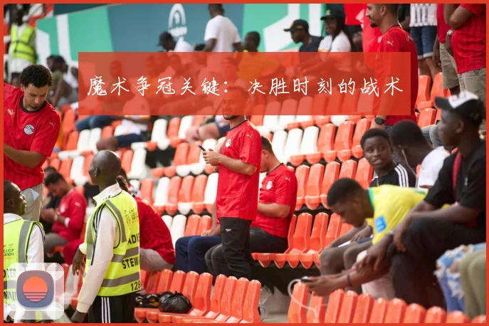 魔术争冠关键：决胜时刻的战术