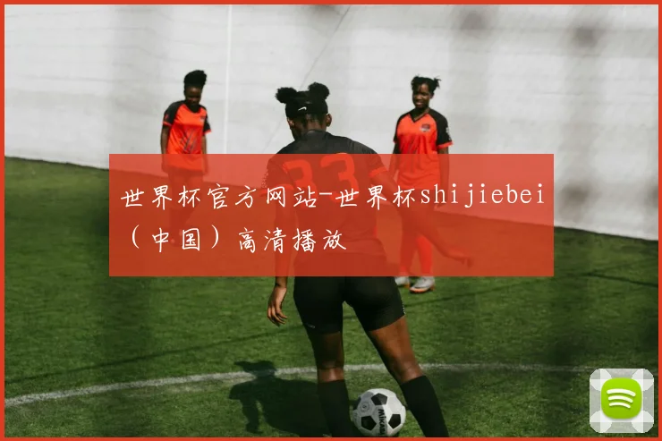 世界杯官方网站-世界杯shijiebei（中国）高清播放