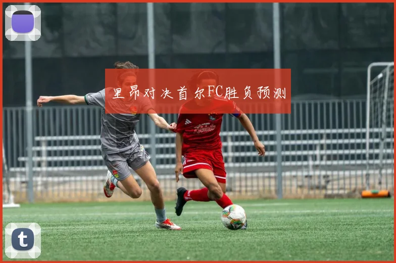 里昂对决首尔FC胜负预测