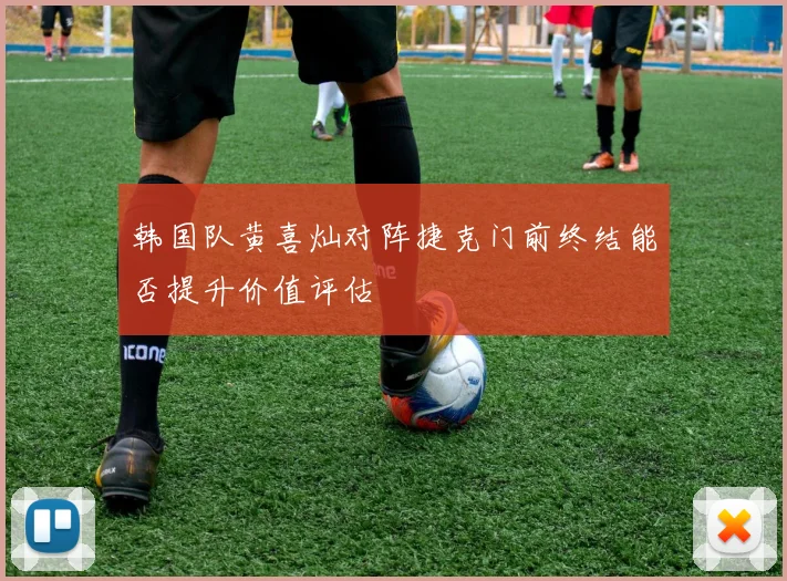韩国队黄喜灿对阵捷克门前终结能否提升价值评估