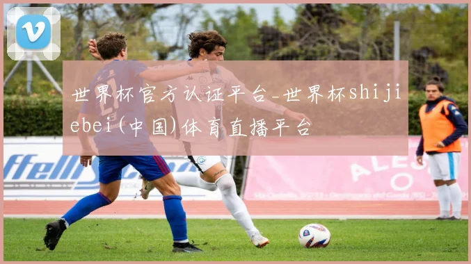 世界杯官方认证平台_世界杯shijiebei(中国)体育直播平台