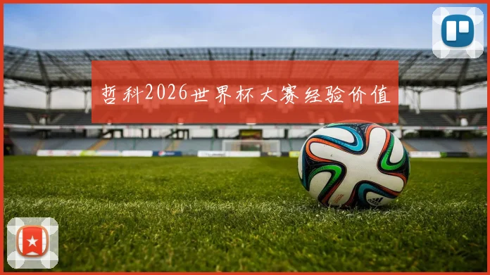 哲科2026世界杯大赛经验价值