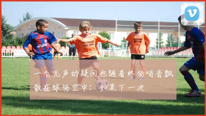 一个无声的疑问也随着终场哨音飘散在球场空中：如果下一次