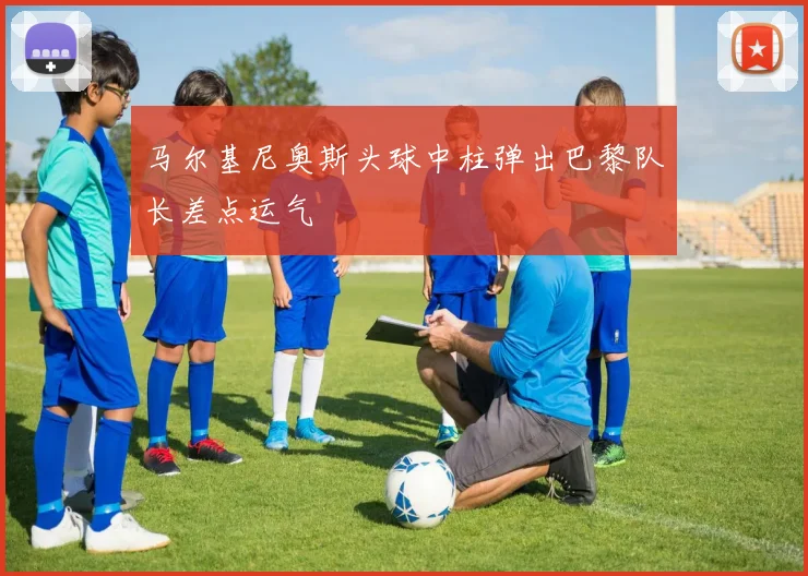 马尔基尼奥斯头球中柱弹出巴黎队长差点运气