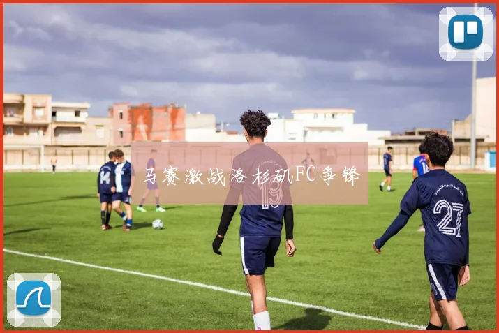 马赛激战洛杉矶FC争锋