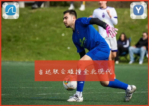 吉达联合碰撞全北现代