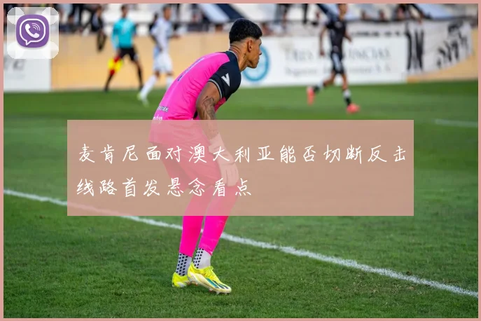 麦肯尼面对澳大利亚能否切断反击线路首发悬念看点